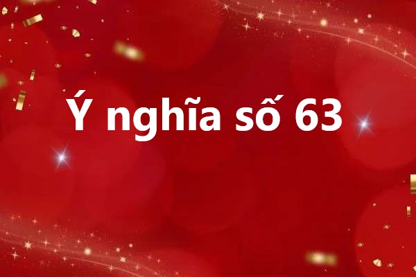 Ý nghĩa số 63 có liên quan gì đến vận may hay không?