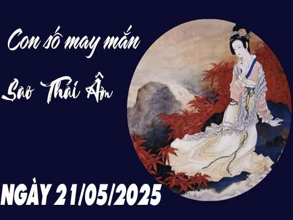 Con số may mắn sao Thái Âm ngày 21/5/2025 thứ 4 hôm nay