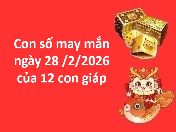 Con số may mắn ngày 28 tháng 02 thứ 7 của 12 con giáp